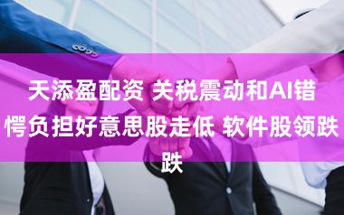 天添盈配资 关税震动和AI错愕负担好意思股走低 软件股领跌