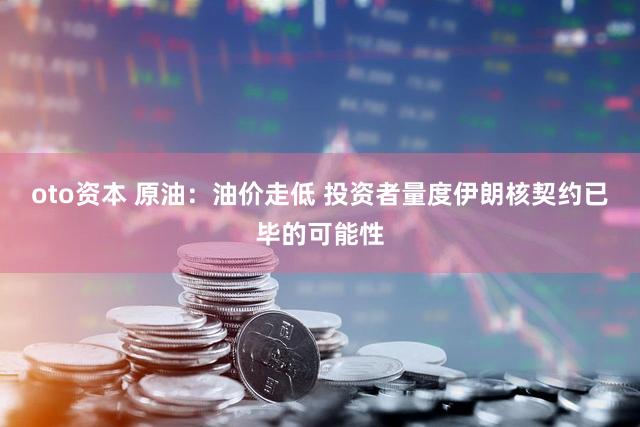 oto资本 原油：油价走低 投资者量度伊朗核契约已毕的可能性