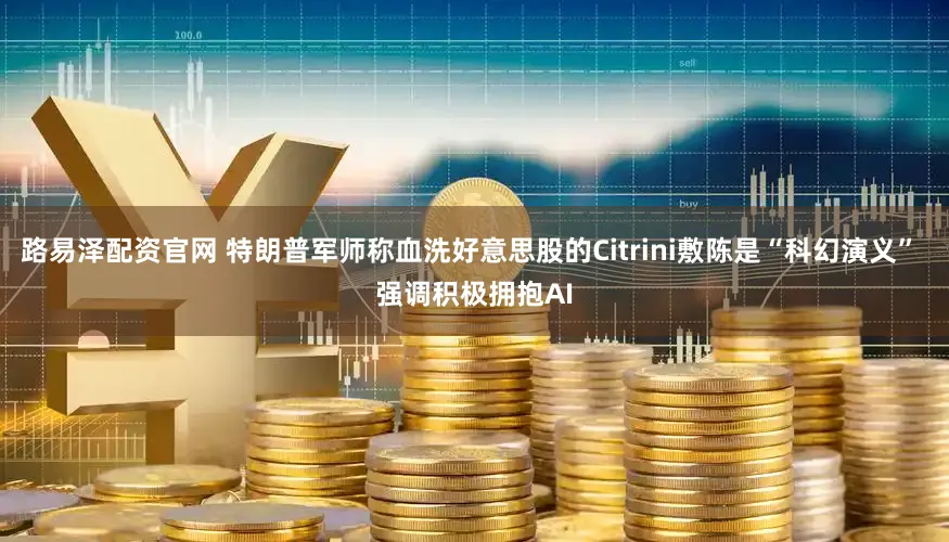 路易泽配资官网 特朗普军师称血洗好意思股的Citrini敷陈是“科幻演义” 强调积极拥抱AI