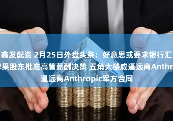 鑫发配资 2月25日外盘头条：好意思或要求银行汇集客户信息 苹果股东批准高管薪酬决策 五角大楼威逼远离Anthropic军方合同