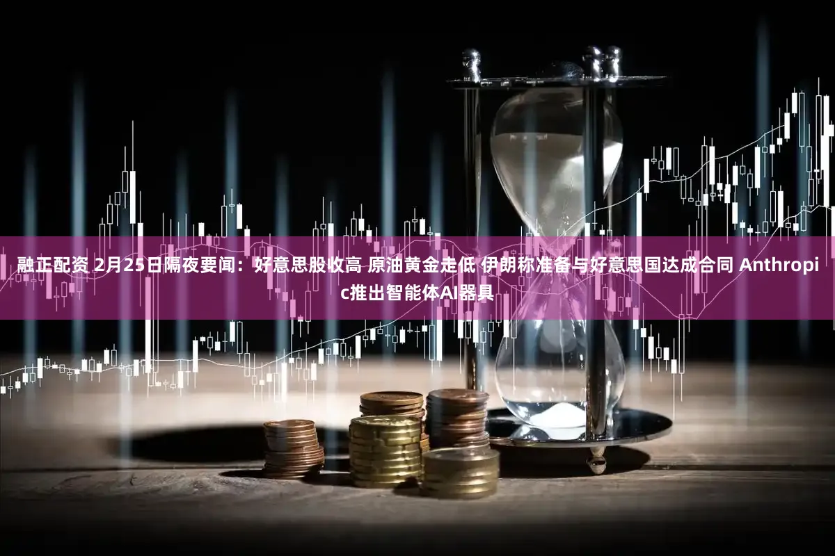 融正配资 2月25日隔夜要闻：好意思股收高 原油黄金走低 伊朗称准备与好意思国达成合同 Anthropic推出智能体AI器具