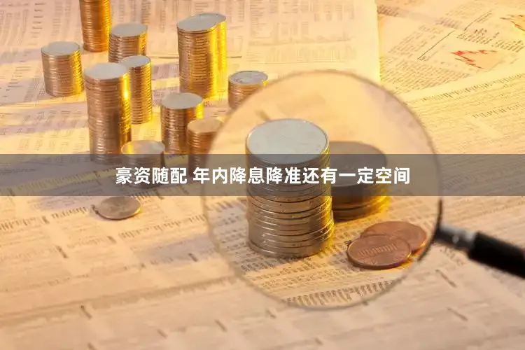 豪资随配 年内降息降准还有一定空间