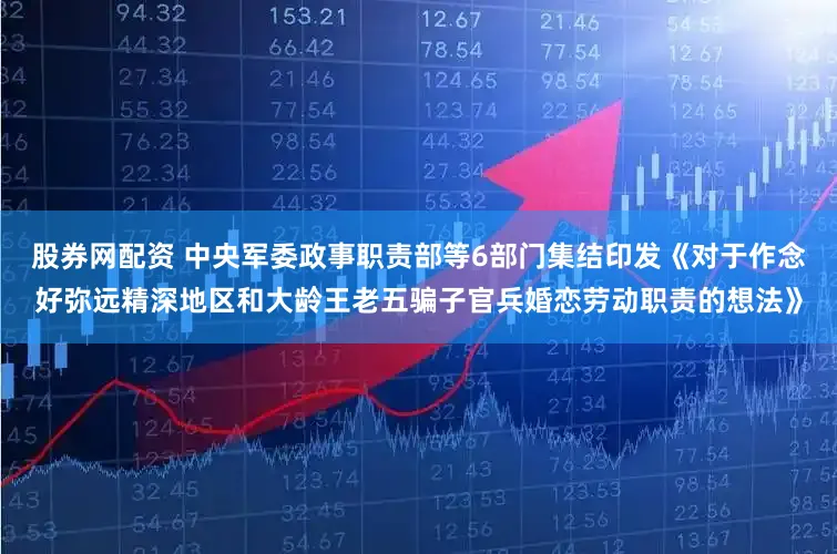 股券网配资 中央军委政事职责部等6部门集结印发《对于作念好弥远精深地区和大龄王老五骗子官兵婚恋劳动职责的想法》