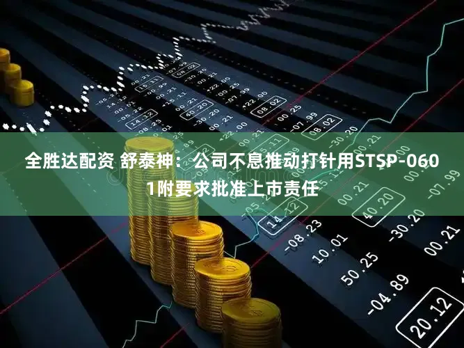 全胜达配资 舒泰神：公司不息推动打针用STSP-0601附要求批准上市责任