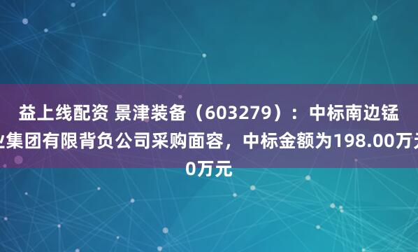 益上线配资 景津装备（603279）：中标南边锰业集团有限背负公司采购面容，中标金额为198.00万元