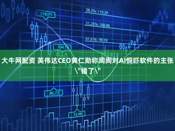 大牛网配资 英伟达CEO黄仁勋称阛阓对AI恫吓软件的主张