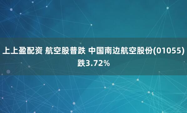 上上盈配资 航空股普跌 中国南边航空股份(01055)跌3.72%