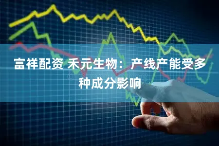 富祥配资 禾元生物：产线产能受多种成分影响