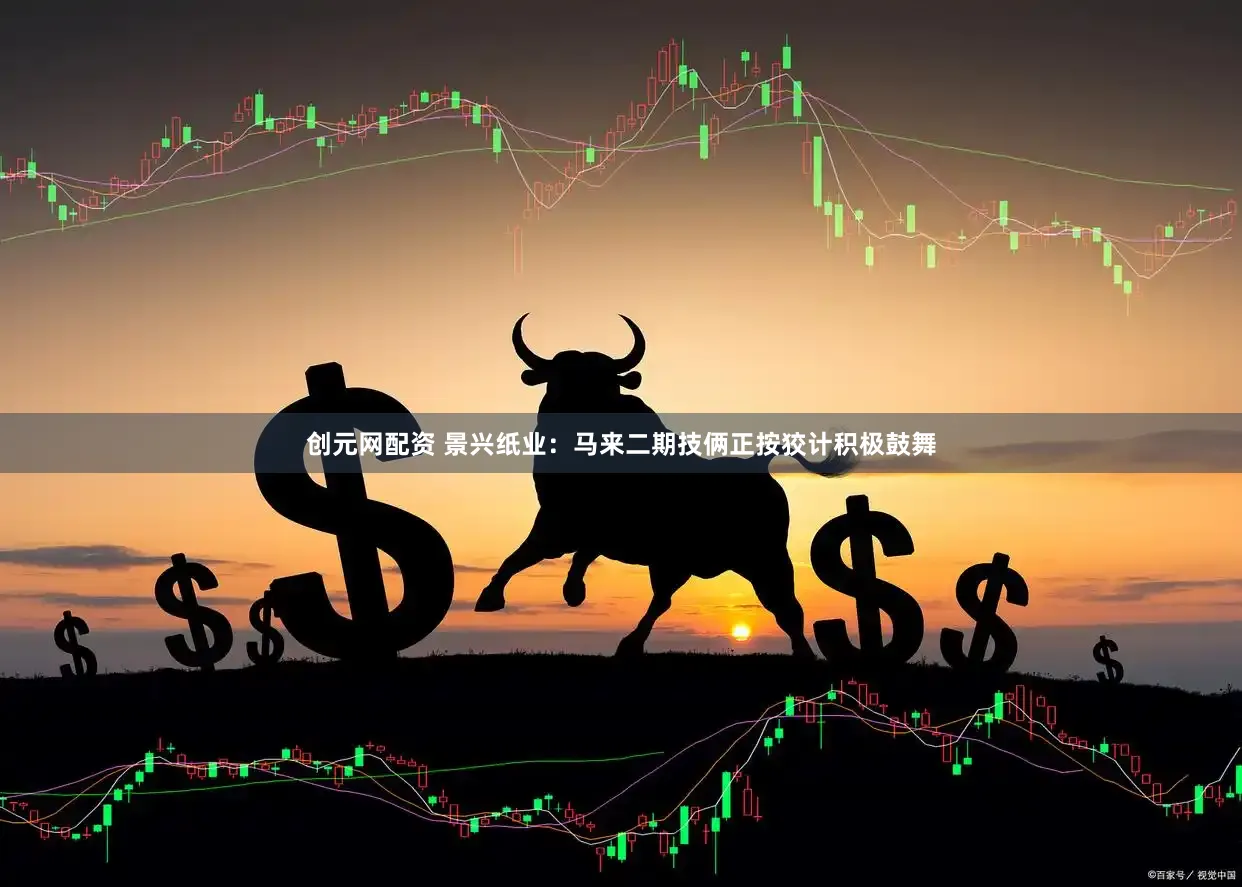 创元网配资 景兴纸业：马来二期技俩正按狡计积极鼓舞