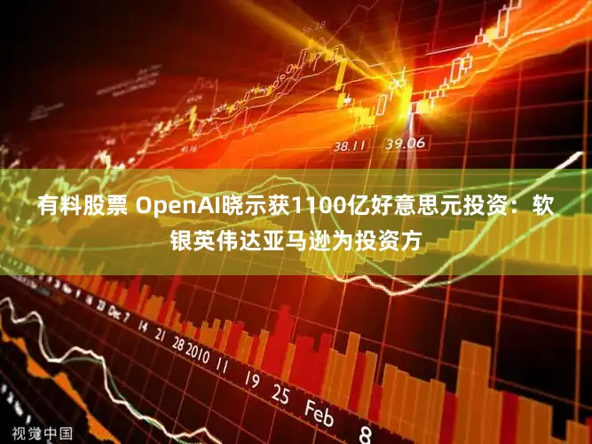 有料股票 OpenAI晓示获1100亿好意思元投资：软银英伟达亚马逊为投资方