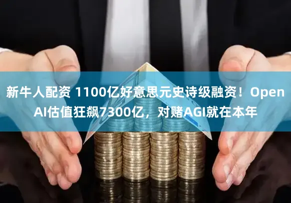 新牛人配资 1100亿好意思元史诗级融资！OpenAI估值狂飙7300亿，对赌AGI就在本年