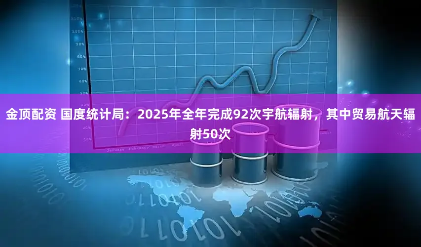金顶配资 国度统计局：2025年全年完成92次宇航辐射，其中贸易航天辐射50次