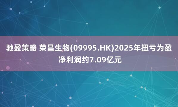 驰盈策略 荣昌生物(09995.HK)2025年扭亏为盈 净利润约7.09亿元