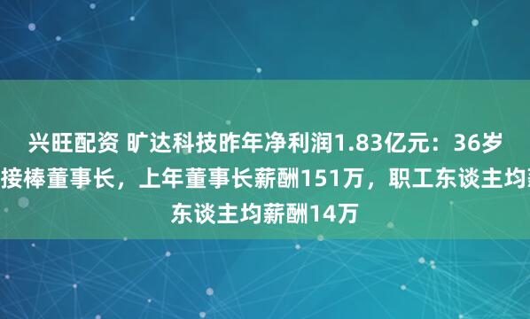 兴旺配资 旷达科技昨年净利润1.83亿元：36岁刘娟女士接棒董事长，上年董事长薪酬151万，职工东谈主均薪酬14万