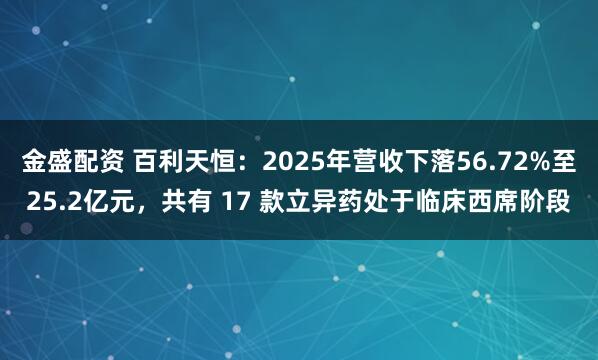 金盛配资 百利天恒：2025年营收下落56.72%至25.2亿元，共有 17 款立异药处于临床西席阶段
