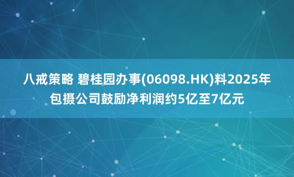 八戒策略 碧桂园办事(06098.HK)料2025年包摄公司鼓励净利润约5亿至7亿元