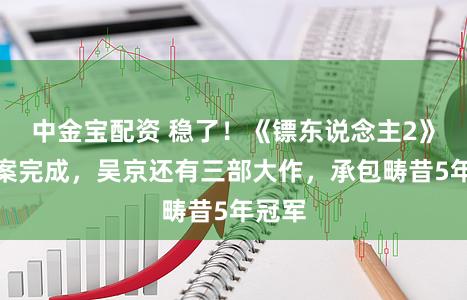 中金宝配资 稳了！《镖东说念主2》已备案完成，吴京还有三部大作，承包畴昔5年冠军