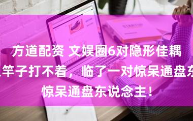 方道配资 文娱圈6对隐形佳耦，看似八竿子打不着，临了一对惊呆通盘东说念主！
