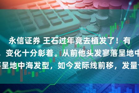 永信证券 王石过年竟去植发了！有网友晒出他近照，变化十分彰着。从前他头发寥落呈地中海发型，如今发际线前移，发量也浓密了不少