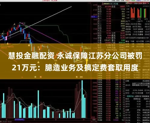 慧投金融配资 永诚保障江苏分公司被罚21万元：臆造业务及搞定费套取用度