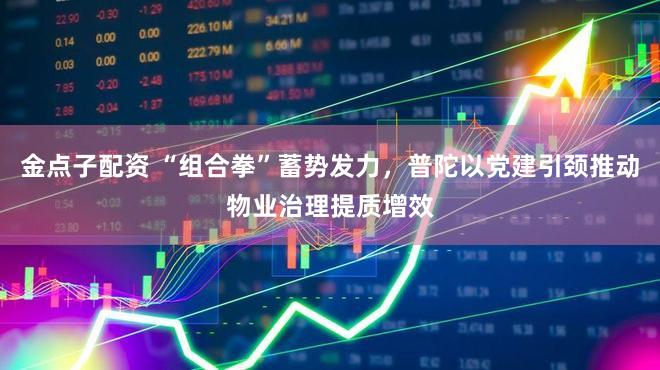 金点子配资 “组合拳”蓄势发力，普陀以党建引颈推动物业治理提质增效