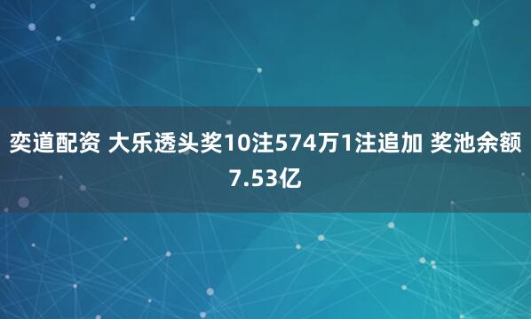 奕道配资 大乐透头奖10注574万1注追加 奖池余额7.53亿