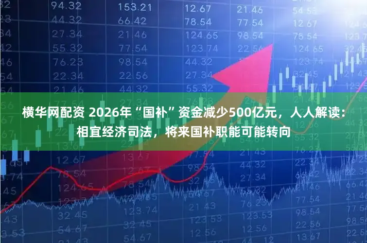 横华网配资 2026年“国补”资金减少500亿元，人人解读：相宜经济司法，将来国补职能可能转向