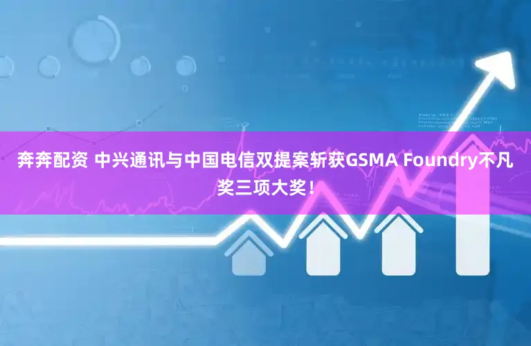 奔奔配资 中兴通讯与中国电信双提案斩获GSMA Foundry不凡奖三项大奖！