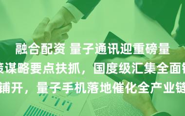 融合配资 量子通讯迎重磅量产事件！政策谋略要点扶抓，国度级汇集全面铺开，量子手机落地催化全产业链行将进入杀青期