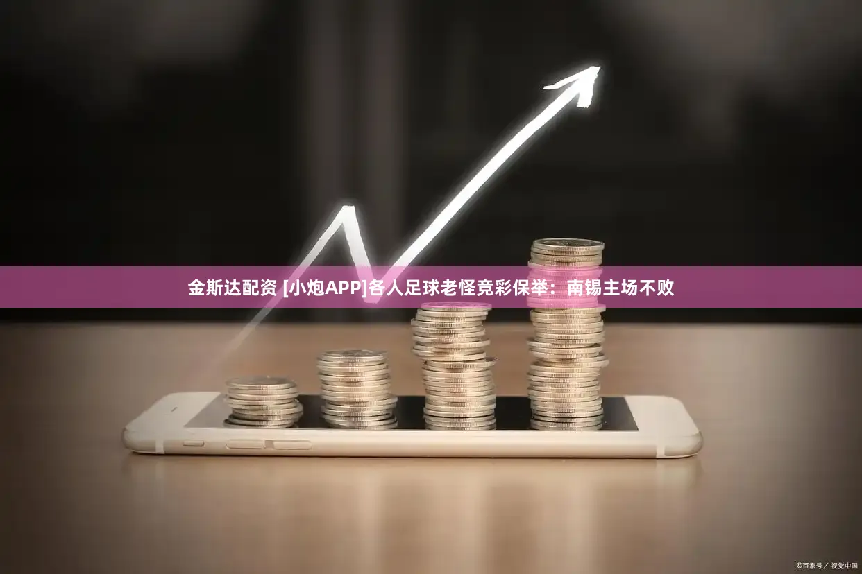 金斯达配资 [小炮APP]各人足球老怪竞彩保举：南锡主场不败