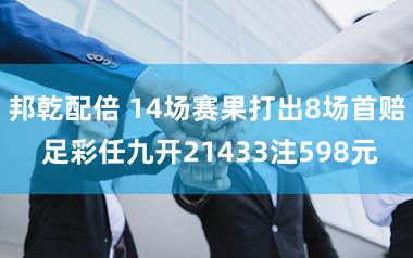 邦乾配倍 14场赛果打出8场首赔 足彩任九开21433注598元