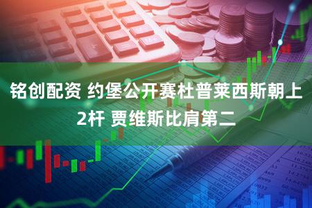 铭创配资 约堡公开赛杜普莱西斯朝上2杆 贾维斯比肩第二