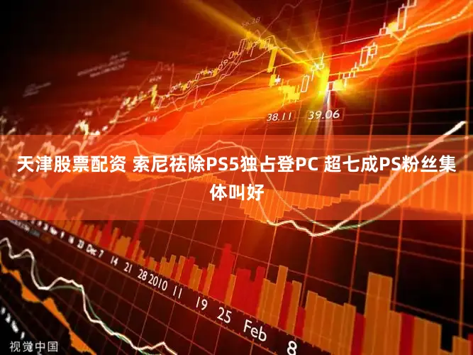天津股票配资 索尼祛除PS5独占登PC 超七成PS粉丝集体叫好