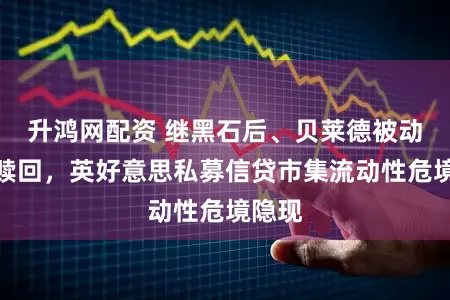升鸿网配资 继黑石后、贝莱德被动适度赎回，英好意思私募信贷市集流动性危境隐现