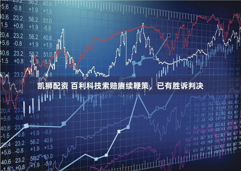 凯狮配资 百利科技索赔赓续鞭策，已有胜诉判决