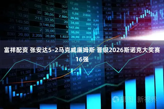 富祥配资 张安达5-2马克威廉姆斯 晋级2026斯诺克大奖赛16强