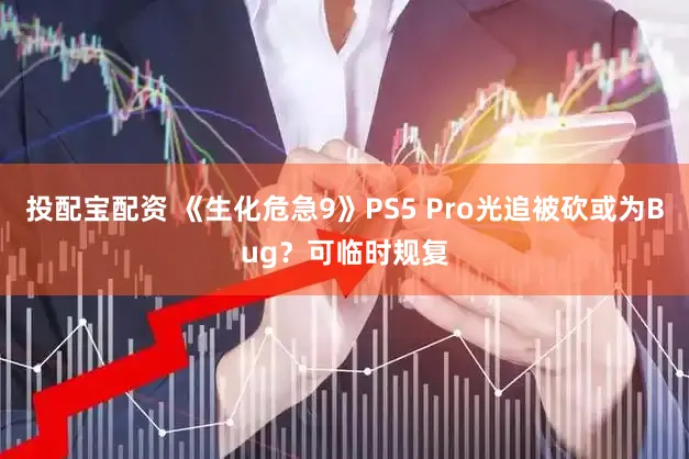 投配宝配资 《生化危急9》PS5 Pro光追被砍或为Bug？可临时规复