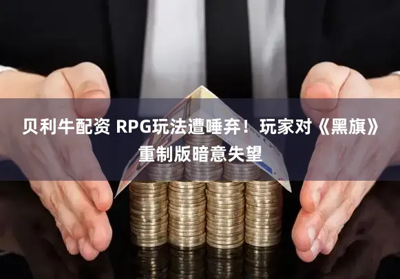 贝利牛配资 RPG玩法遭唾弃！玩家对《黑旗》重制版暗意失望