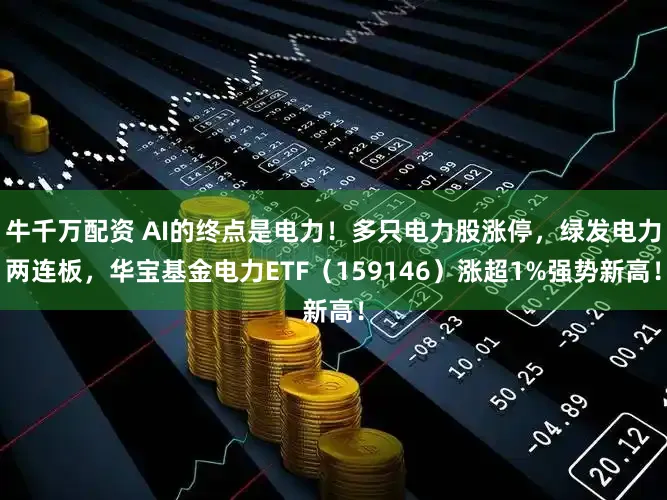 牛千万配资 AI的终点是电力！多只电力股涨停，绿发电力两连板，华宝基金电力ETF（159146）涨超1%强势新高！