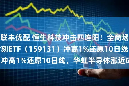 联丰优配 恒生科技冲击四连阳!全商场唯独港股信息时刻ETF(159131)冲高1%还原10日线,华虹半导体涨近6%
