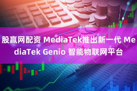 股赢网配资 MediaTek推出新一代 MediaTek Genio 智能物联网平台