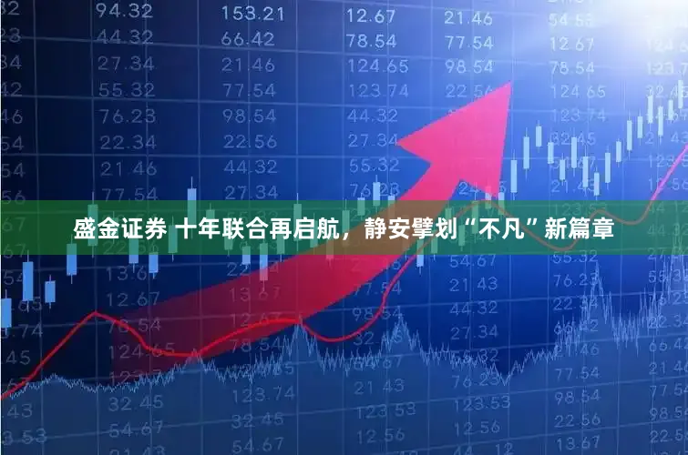 盛金证券 十年联合再启航，静安擘划“不凡”新篇章