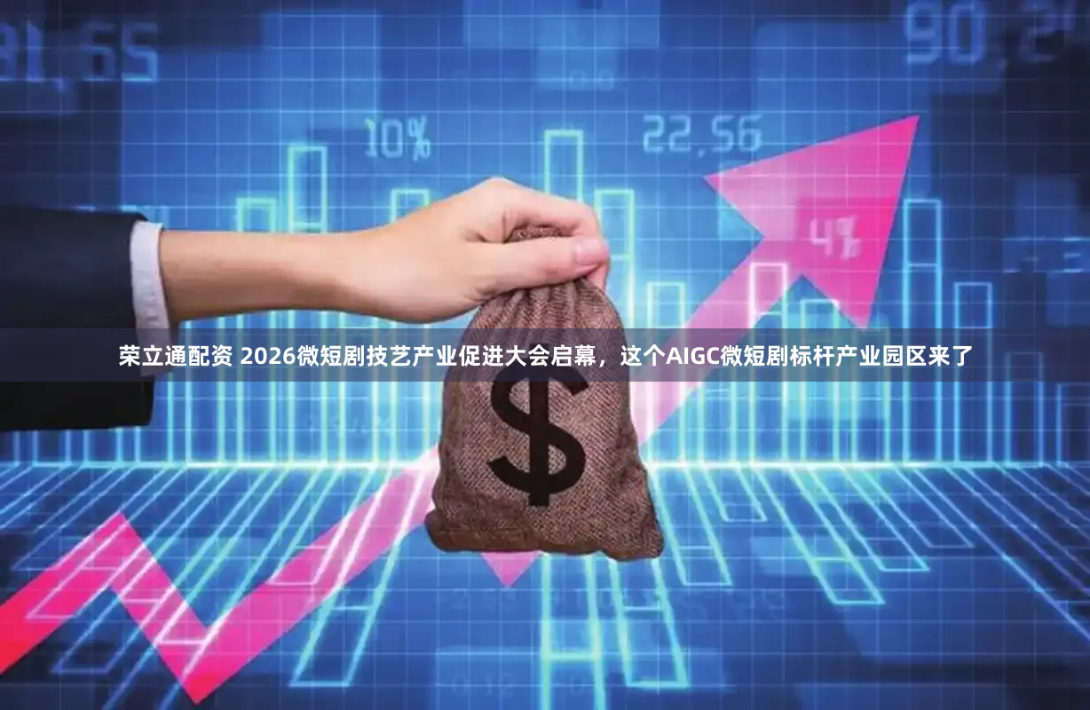 荣立通配资 2026微短剧技艺产业促进大会启幕，这个AIGC微短剧标杆产业园区来了