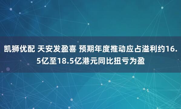 凯狮优配 天安发盈喜 预期年度推动应占溢利约16.5亿至18.5亿港元同比扭亏为盈