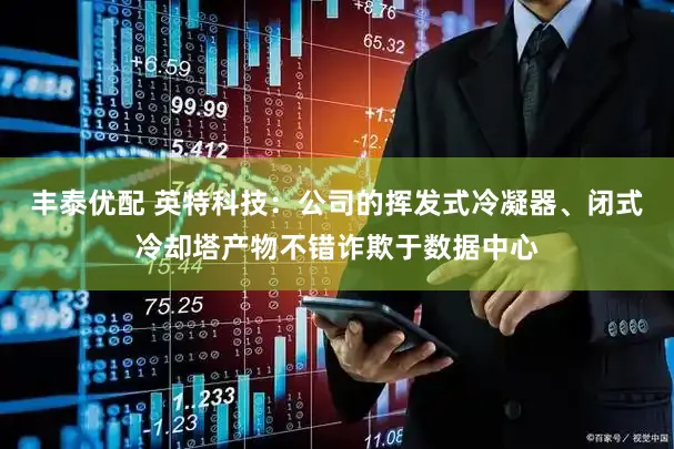丰泰优配 英特科技：公司的挥发式冷凝器、闭式冷却塔产物不错诈欺于数据中心