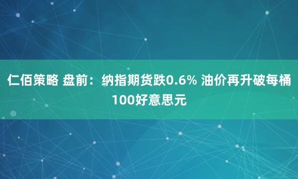 仁佰策略 盘前：纳指期货跌0.6% 油价再升破每桶100好意思元