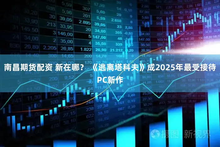 南昌期货配资 新在哪？ 《逃离塔科夫》成2025年最受接待PC新作