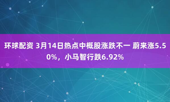 环球配资 3月14日热点中概股涨跌不一 蔚来涨5.50%，小马智行跌6.92%