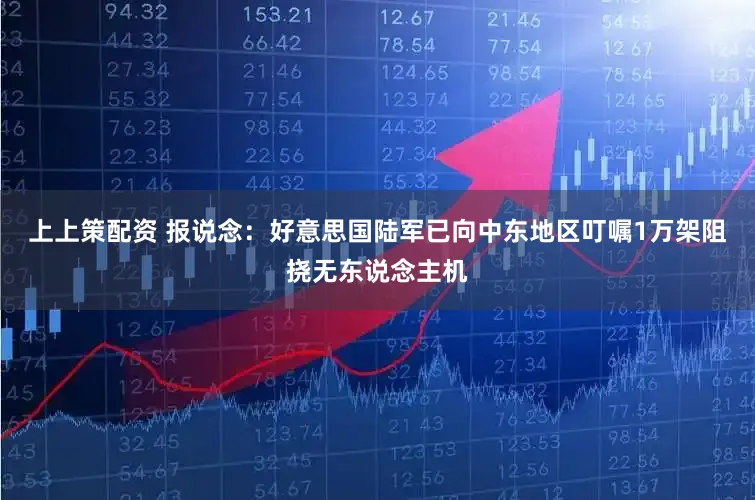 上上策配资 报说念：好意思国陆军已向中东地区叮嘱1万架阻挠无东说念主机
