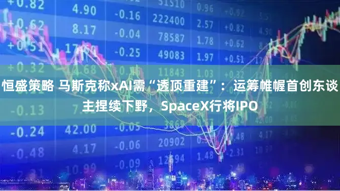 恒盛策略 马斯克称xAI需“透顶重建”：运筹帷幄首创东谈主捏续下野，SpaceX行将IPO